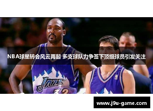 NBA球星转会风云再起 多支球队力争签下顶级球员引发关注