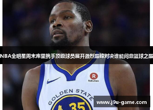 NBA全明星周末库里携手顶级球员展开激烈巅峰对决谁能问鼎篮球之巅