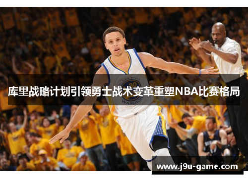 库里战略计划引领勇士战术变革重塑NBA比赛格局