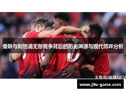 曼联与利物浦无形竞争背后的历史渊源与现代博弈分析