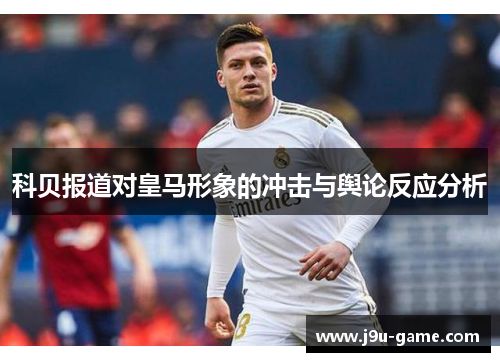 科贝报道对皇马形象的冲击与舆论反应分析 科贝报道对皇马形象的冲击与舆论反应分析