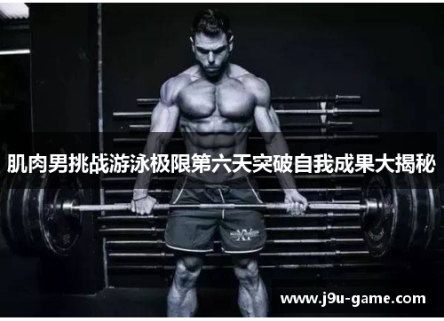 肌肉男挑战游泳极限第六天突破自我成果大揭秘