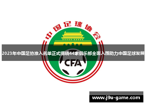 2023年中国足协准入名单正式揭晓44家俱乐部全面入围助力中国足球发展