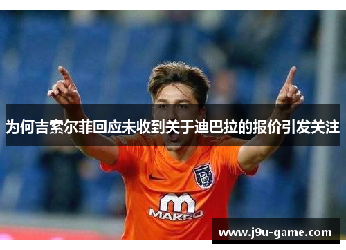 为何吉索尔菲回应未收到关于迪巴拉的报价引发关注