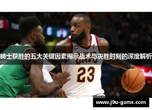 骑士获胜的五大关键因素揭示战术与决胜时刻的深度解析