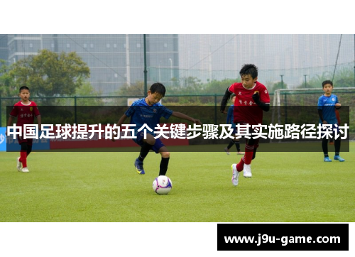 中国足球提升的五个关键步骤及其实施路径探讨 中国足球提升的五个关键步骤及其实施路径探讨