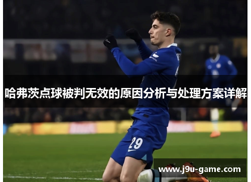 哈弗茨点球被判无效的原因分析与处理方案详解