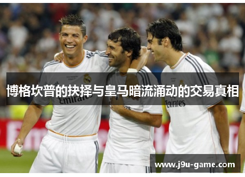 博格坎普的抉择与皇马暗流涌动的交易真相