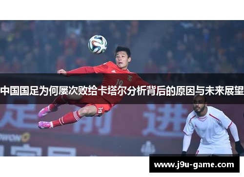 中国国足为何屡次败给卡塔尔分析背后的原因与未来展望
