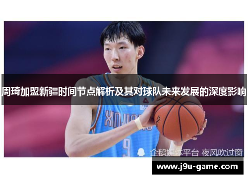 周琦加盟新疆时间节点解析及其对球队未来发展的深度影响