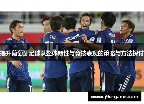 提升葡萄牙足球队整体韧性与竞技表现的策略与方法探讨