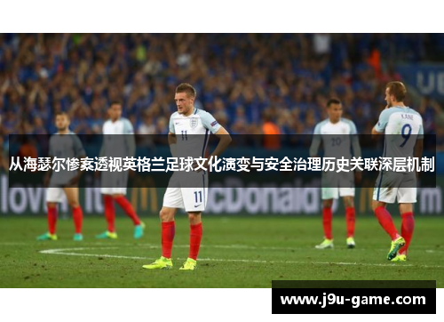 从海瑟尔惨案透视英格兰足球文化演变与安全治理历史关联深层机制