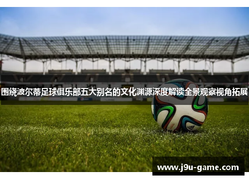 围绕波尔蒂足球俱乐部五大别名的文化渊源深度解读全景观察视角拓展